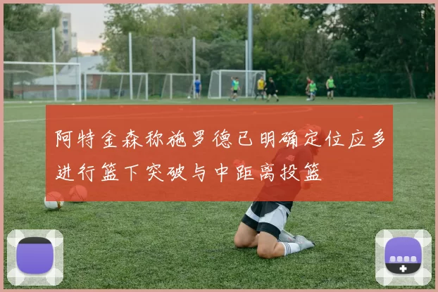 阿特金森称施罗德已明确定位应多进行篮下突破与中距离投篮
