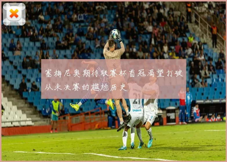 塞梅尼奥期待联赛杯首冠渴望打破从未决赛的尴尬历史