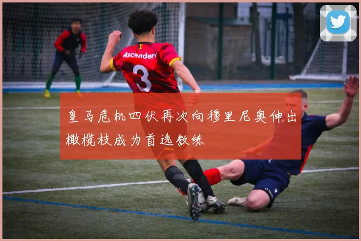 皇马危机四伏再次向穆里尼奥伸出橄榄枝成为首选教练