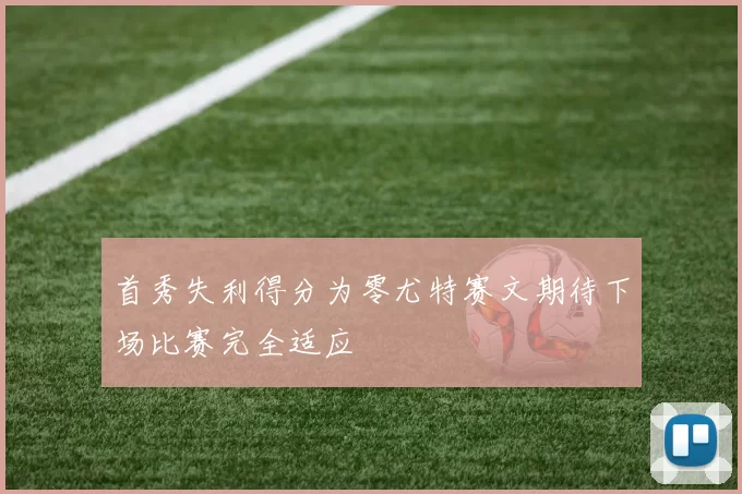 首秀失利得分为零尤特赛文期待下场比赛完全适应