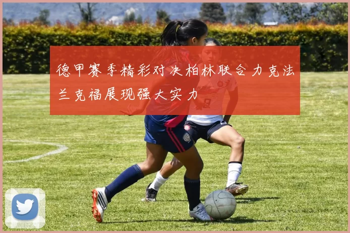德甲赛季精彩对决柏林联合力克法兰克福展现强大实力