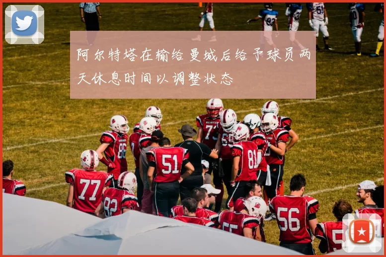 阿尔特塔在输给曼城后给予球员两天休息时间以调整状态