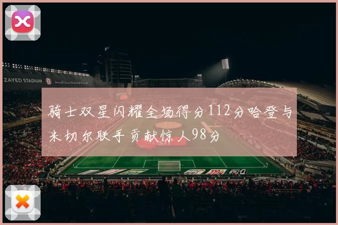 骑士双星闪耀全场得分112分哈登与米切尔联手贡献惊人98分
