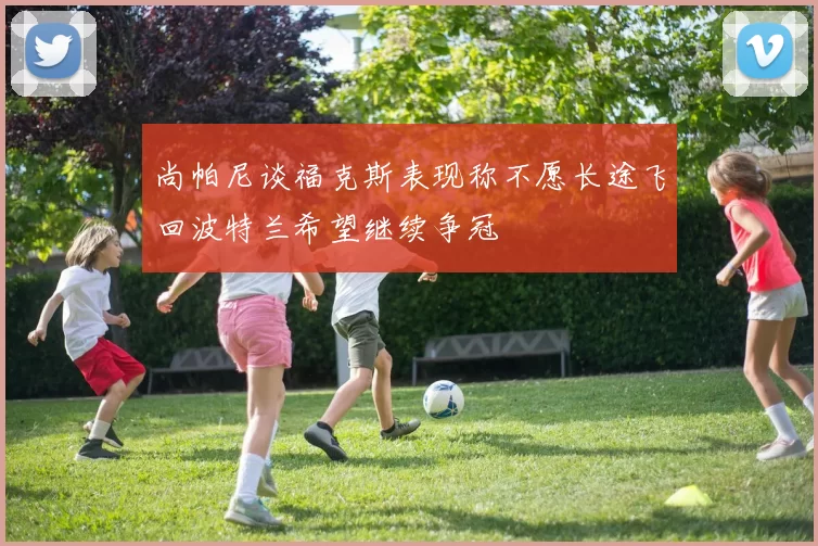 尚帕尼谈福克斯表现称不愿长途飞回波特兰希望继续争冠