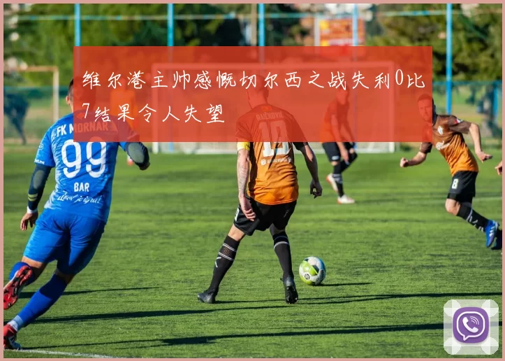 维尔港主帅感慨切尔西之战失利0比7结果令人失望