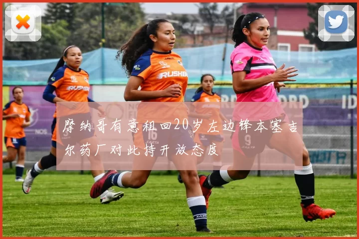 摩纳哥有意租回20岁左边锋本塞吉尔药厂对此持开放态度