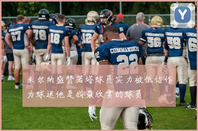 米尔纳盛赞若塔球员实力被低估作为球迷他是我最欣赏的球员