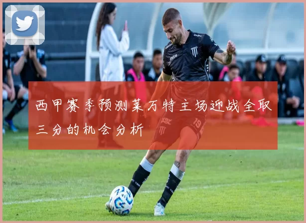 西甲赛季预测莱万特主场迎战全取三分的机会分析