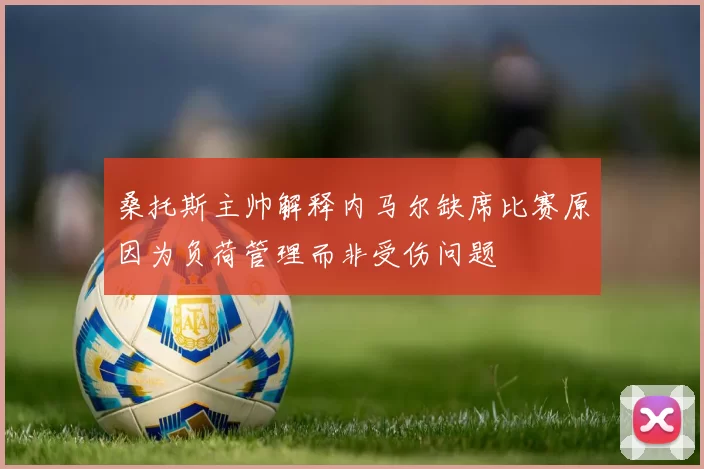 桑托斯主帅解释内马尔缺席比赛原因为负荷管理而非受伤问题