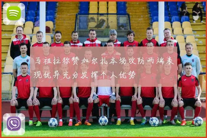 马祖拉称赞加尔扎本场攻防两端表现优异充分发挥个人优势