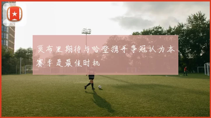莫布里期待与哈登携手争冠认为本赛季是最佳时机