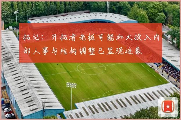 拓记：开拓者老板可能加大投入内部人事与结构调整已显现迹象