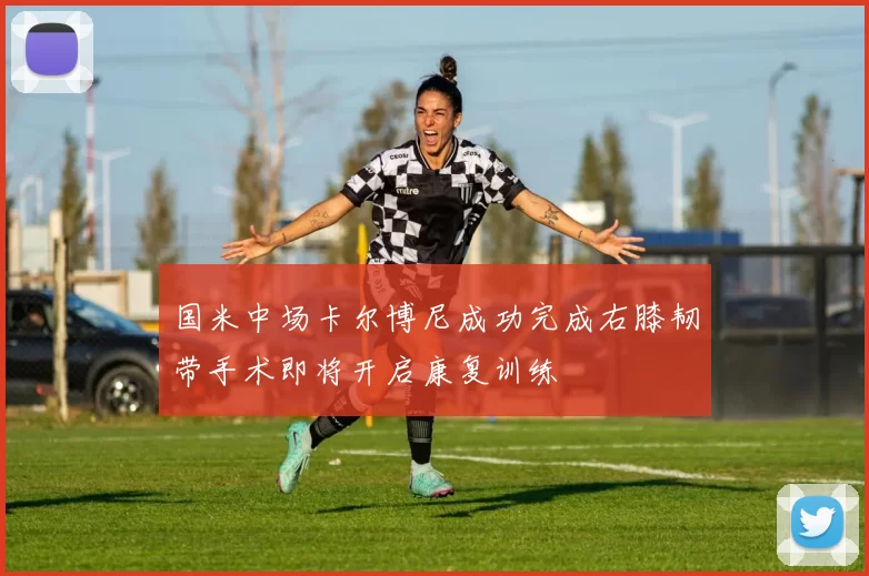 国米中场卡尔博尼成功完成右膝韧带手术即将开启康复训练