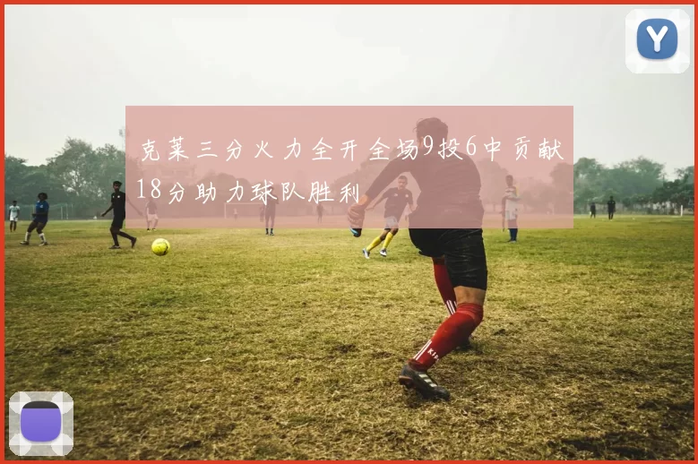 克莱三分火力全开全场9投6中贡献18分助力球队胜利