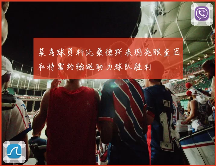 菜鸟球员科比桑德斯表现亮眼奎因和特雷约翰逊助力球队胜利