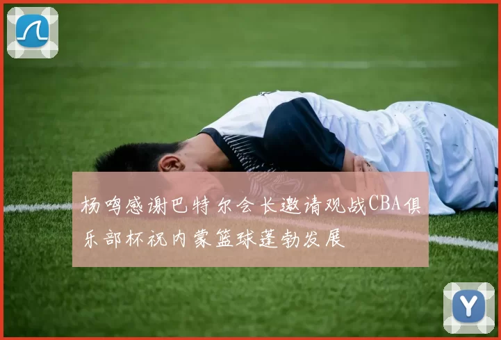 杨鸣感谢巴特尔会长邀请观战CBA俱乐部杯祝内蒙篮球蓬勃发展