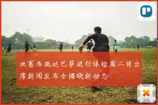 坎塞洛抵达巴萨进行体检周二将出席新闻发布会揭晓新动态