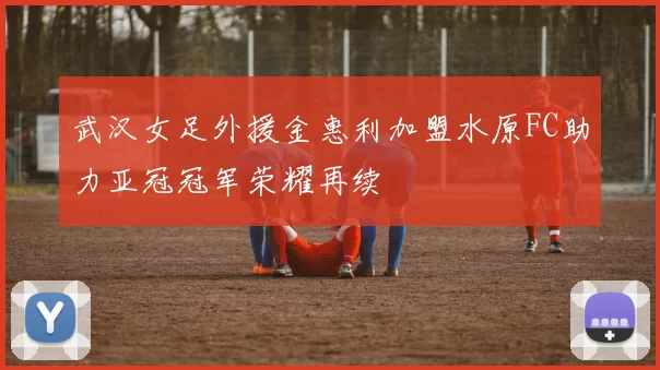 武汉女足外援金惠利加盟水原FC助力亚冠冠军荣耀再续