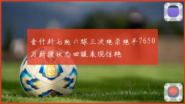 舍什科七轮六球三次绝杀绝平7650万新援状态回暖表现惊艳