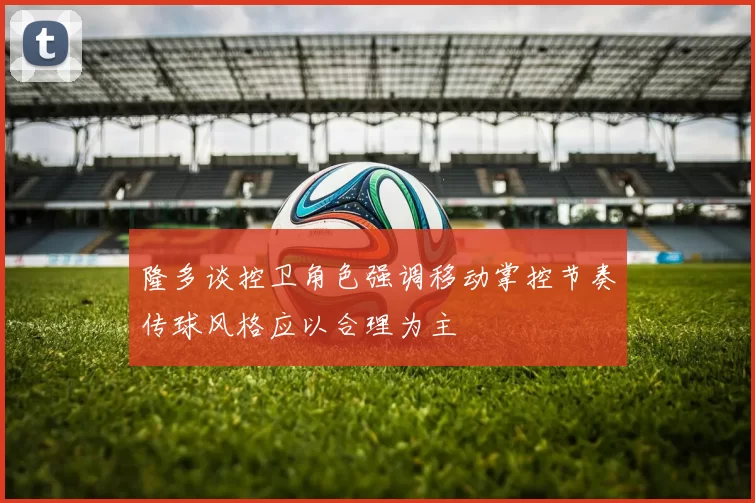 隆多谈控卫角色强调移动掌控节奏传球风格应以合理为主