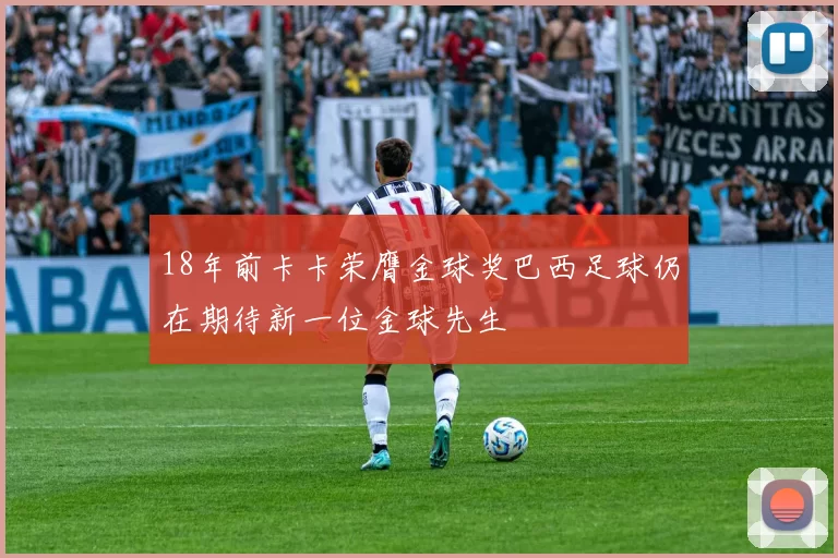18年前卡卡荣膺金球奖巴西足球仍在期待新一位金球先生